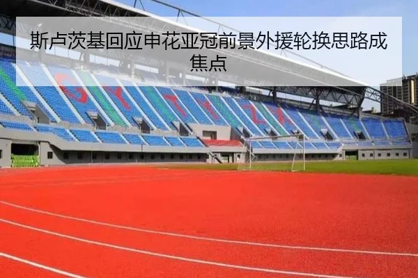 斯卢茨基回应申花亚冠前景外援轮换思路成焦点